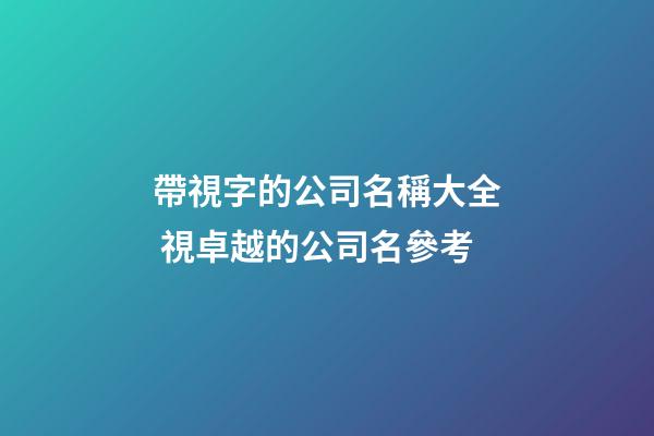 帶視字的公司名稱大全 視卓越的公司名參考-第1張-公司起名-玄機派